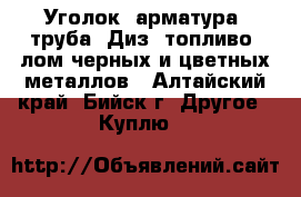  Уголок, арматура, труба, Диз. топливо, лом черных и цветных металлов - Алтайский край, Бийск г. Другое » Куплю   